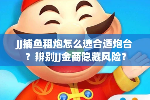 JJ捕鱼租炮怎么选合适炮台?辨别JJ金商隐藏风险? JJ捕鱼租炮怎么选合适炮台?辨别JJ金商隐藏风险?